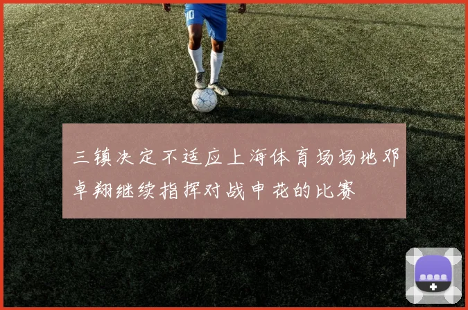 三镇决定不适应上海体育场场地邓卓翔继续指挥对战申花的比赛