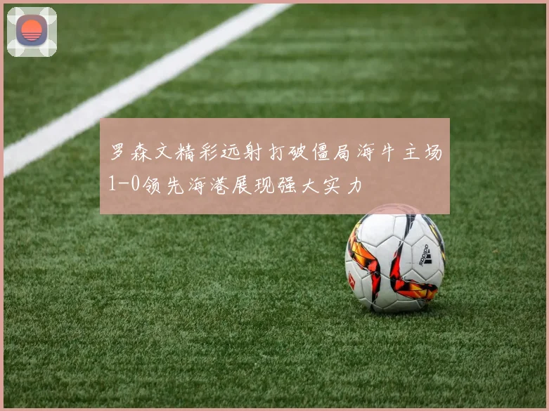 罗森文精彩远射打破僵局海牛主场1-0领先海港展现强大实力