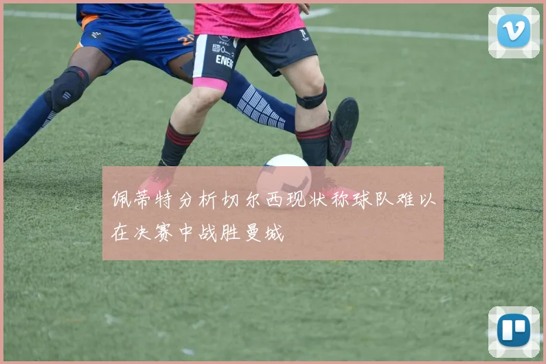 佩蒂特分析切尔西现状称球队难以在决赛中战胜曼城