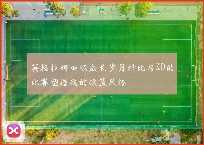英格拉姆回忆成长岁月科比与KD的比赛塑造我的投篮风格