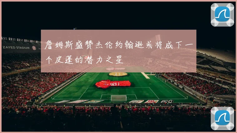 詹姆斯盛赞杰伦约翰逊或将成下一个皮蓬的潜力之星