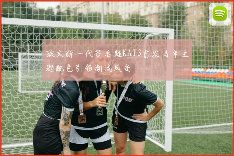 欧文新一代签名鞋KAI3首发马年主题配色引领潮流风尚