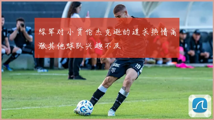 绿军对小贾伦杰克逊的追求热情高涨其他球队兴趣不及