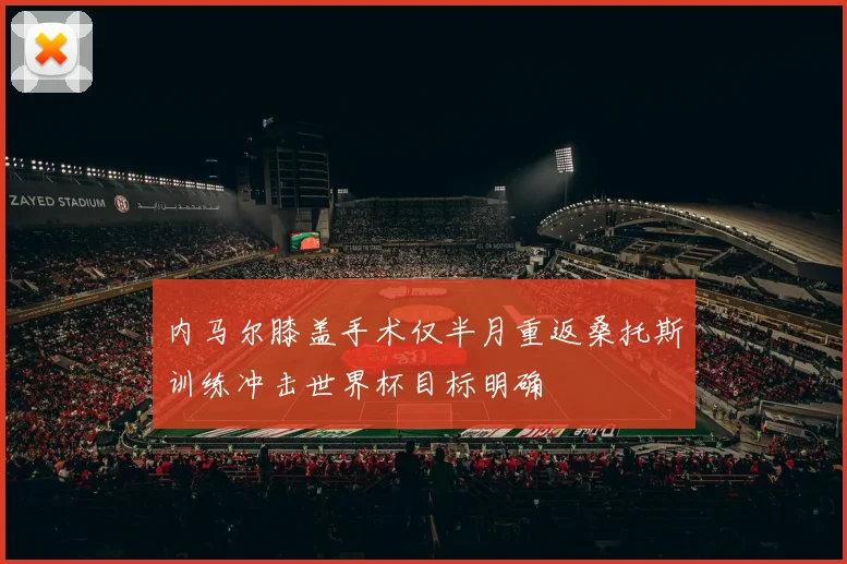 内马尔膝盖手术仅半月重返桑托斯训练冲击世界杯目标明确