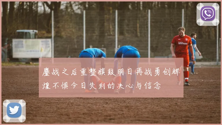 鏖战之后重整旗鼓明日再战勇创辉煌不惧今日失利的决心与信念