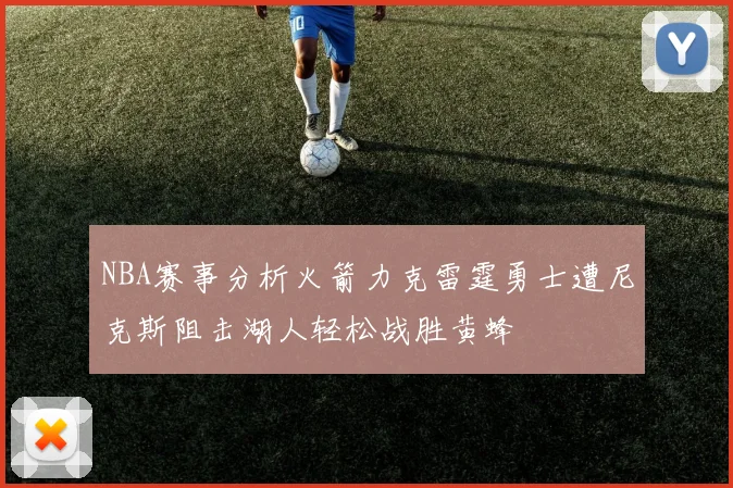 NBA赛事分析火箭力克雷霆勇士遭尼克斯阻击湖人轻松战胜黄蜂