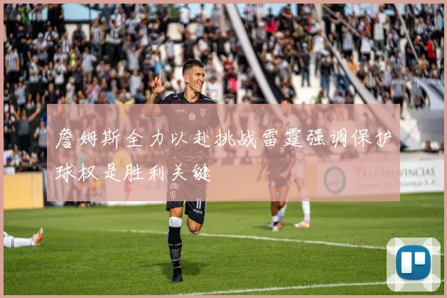 詹姆斯全力以赴挑战雷霆强调保护球权是胜利关键