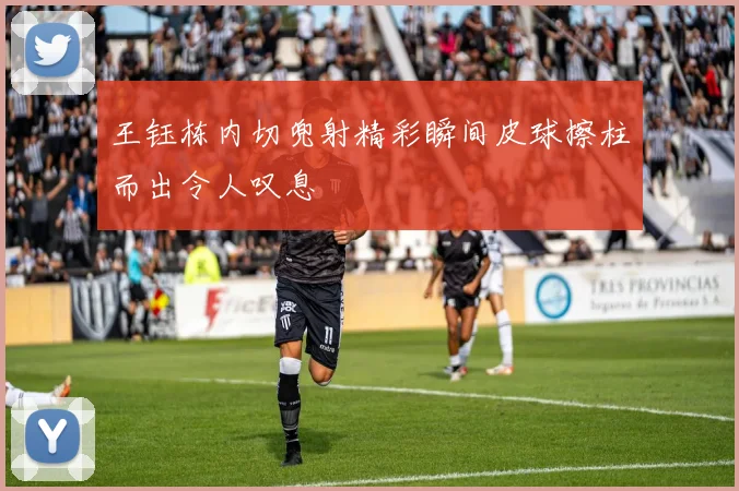 王钰栋内切兜射精彩瞬间皮球擦柱而出令人叹息