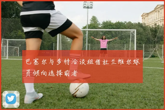巴塞尔与多特洽谈租借杜兰维尔球员倾向选择前者