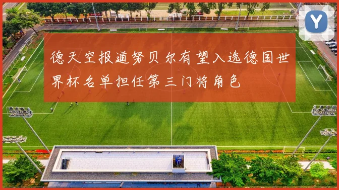 德天空报道努贝尔有望入选德国世界杯名单担任第三门将角色