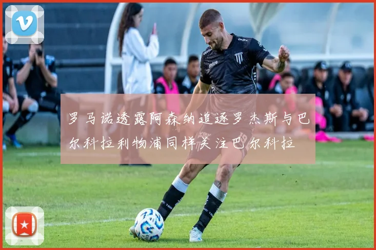 罗马诺透露阿森纳追逐罗杰斯与巴尔科拉利物浦同样关注巴尔科拉