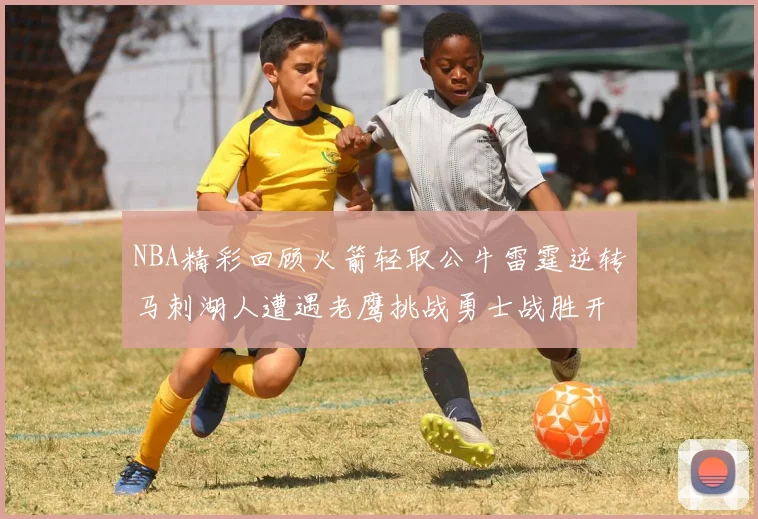 NBA精彩回顾火箭轻取公牛雷霆逆转马刺湖人遭遇老鹰挑战勇士战胜开拓者