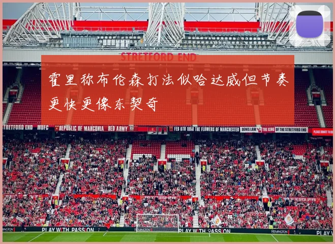 霍里称布伦森打法似哈达威但节奏更快更像东契奇