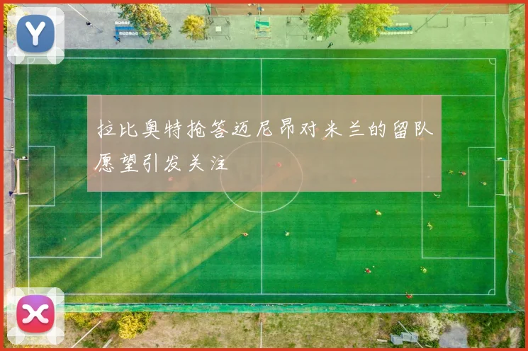 拉比奥特抢答迈尼昂对米兰的留队愿望引发关注