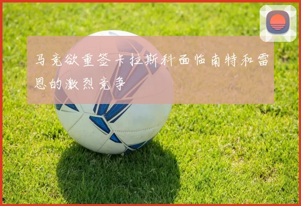 马竞欲重签卡拉斯科面临南特和雷恩的激烈竞争